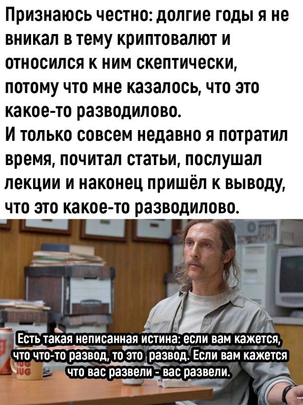 Признаюсь честно долгие годы я не вникал в тему криптовалют и относился к ним скептически потому что мне казалосьчто зто какое то разводилово И только совсем недавно я потратил время почитал статьи послушал лекции и наконец пришёл к выводу что э_т_о какое тп разводилово и кажется Если вам кажется _