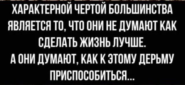 КАРАКТЕРНПИ ЧЕРТОИ БПЛЬШИНСТВА ЯВЛЯЕТСЯ ТО ЧТП ОНИ НЕ ПУМАЮТ КАК СДЕЛАТЬ ЖИЗНЬ ЛУЧШЕ А И ЦУМАЮТ КАК К ЗТПМУ дЕРЬМУ ПРИБПОБПБИТЬСЯ