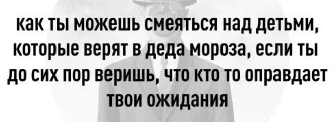 как ты можешь смеяться над детьми КОТОРЫЕ верят В деда мороза если ТЫ до СИХ пор веришь ЧТО кто то оправдает твои ожидания