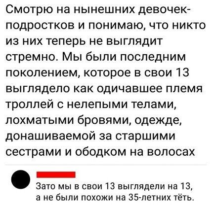 Смотрю на нынешних девочек подростков и понимаю что никто из них теперь не выглядит стремно Мы были последним поколением которое в свои 13 ВЫГЛЯдеПО как одичавшее ППЕМЯ троллей с нелепыми телами похматыми бровями одежде донашиваемой за старшими сестрами и ободком на волосах _ Зато мы в свои 13 выглядели на 13 а не были похожи на ЕХБ летних тёть