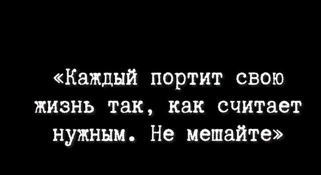 Каждый портит свою жизнь так как считает нужным Не мешайте