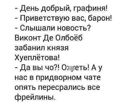 день добрый графиня Приветствую вас барон Слышали новость Виконт Де Олбоёб забанил князя Хуеплётова Да вы чо Оеть А у нас в придворном чате опять пересрались все фрейлин сы