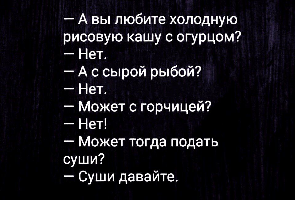 А вы любите холодную рисовую кашу с огурцом Нет А сырой рыбой Нет Может горчицей Нет Может тогда подать суши Суши давайте