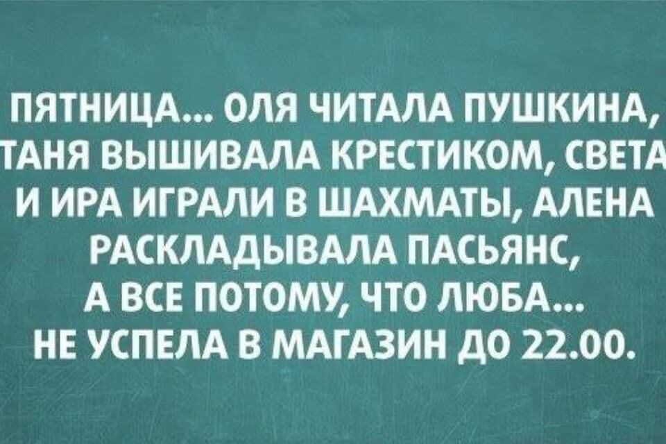 ПЯТНИЦА ОЛЯ ЧИТАЛА ПУШКИНА ТАНЯ ВЫШИВАЛА КРЕСТИКОМ СВЕТА И ИРА ИГ РАЛИ В ШАХМАТЫ АЛЕНА РАСКЛАДЫВАЛА ПАСЬЯНС А ВСЕ ПОТОМУ ЧТО ЛЮБА НЕ СПЕЛА В МАГАЗИН до 2200