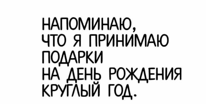 НАПОМИНАЮ ЧТО Я ПРИНИМАЮ ПОДАРКИ НА ДЕНЬ РОЖДЕНИЯ КРУГЫИ ГОД