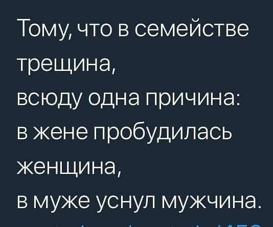 Тому что в семействе трещина всюду одна причина в жене пробудилась женщина в муже уснул мужчина