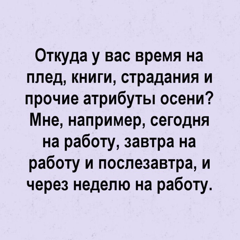 Откуда у вас время на плед книги страдания и прочие атрибуты осени Мне например сегодня на работу завтра на работу и послезавтра и через неделю на работу