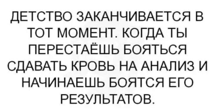 ДЕТСТВО ЗАКАНЧИВАЕТСЯ В ТОТ МОМЕНТ КОГДА ТЫ ПЕРЕСТАЁШЬ БОЯТЬСЯ СДАВАТЬ КРОВЬ НА АНАЛИЗ И НАЧИНАЕШЬ БОЯТСЯ ЕГО РЕЗУЛЬТАТОВ