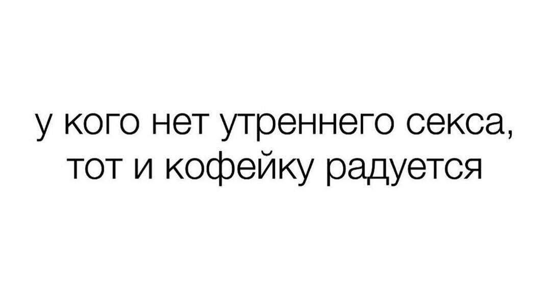 у кого нет утреннего секса тот и кофейку радуется