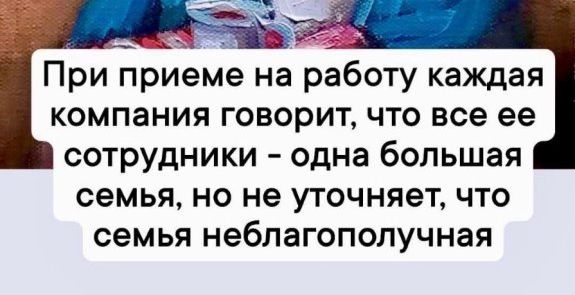 При приеме на работу каждая компания говорит что все ее сотрудники одна большая семья но не уточняет что семья неблагополучная