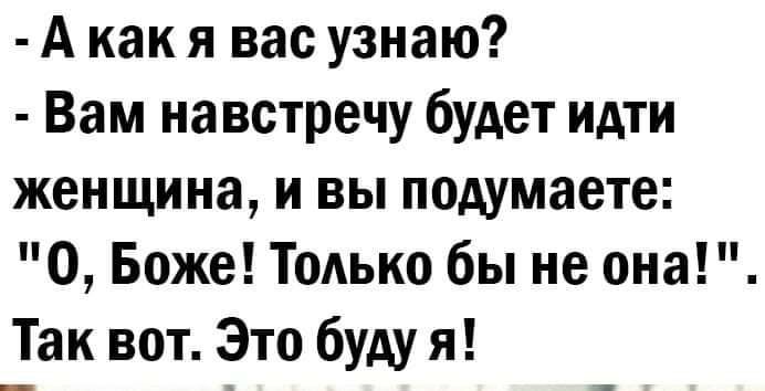 А как я вас узнаю Вам навстречу будет идти женщина и вы подумаете О Боже Только бы не она Так вот Это буду я