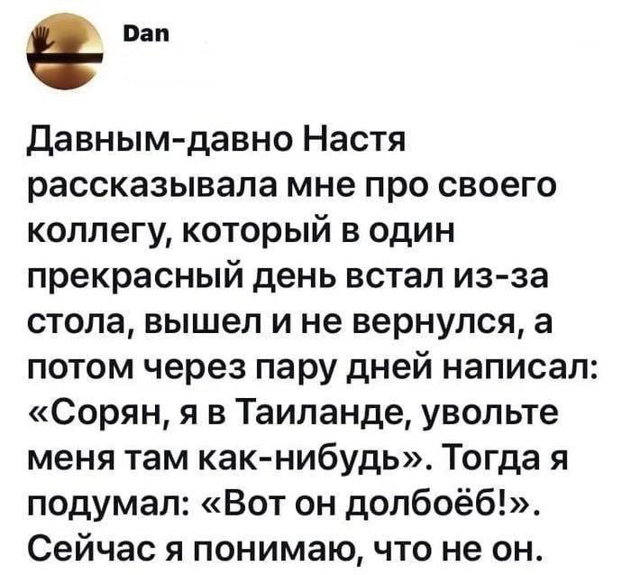вы Давным давно Настя рассказывала мне про своего коллегу который в один прекрасный день встал из за стола вышел и не вернулся а потом через пару дней написал Сорян я в Таиланде увольте меня там как нибудь Тогда я подумал Вот он допбоёб Сейчас я понимаю что не он
