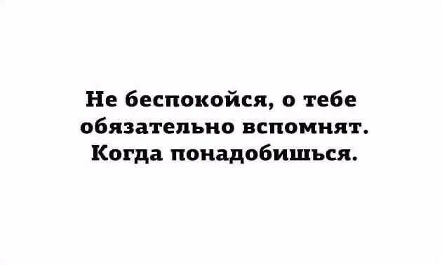 Не беспокойся о тебе вспомнят обязательно когда понадобишься картинки