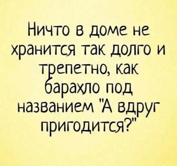 Ничто в доме не хранится так долго и т епетно как арахло под названием А вдруг пригодится