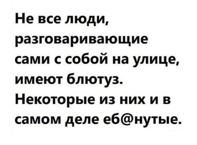 Не все люди разговаривающие сами с собой на улице имеют блютуз Некоторые из них и в самом деле ебнутые