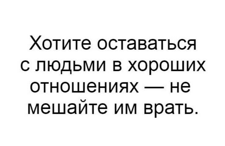 ХОТИТЕ оставаться С ЛЮДЬМИ В ХОРОШИХ ОТНОШЭНИЯХ не мешайте ИМ врать