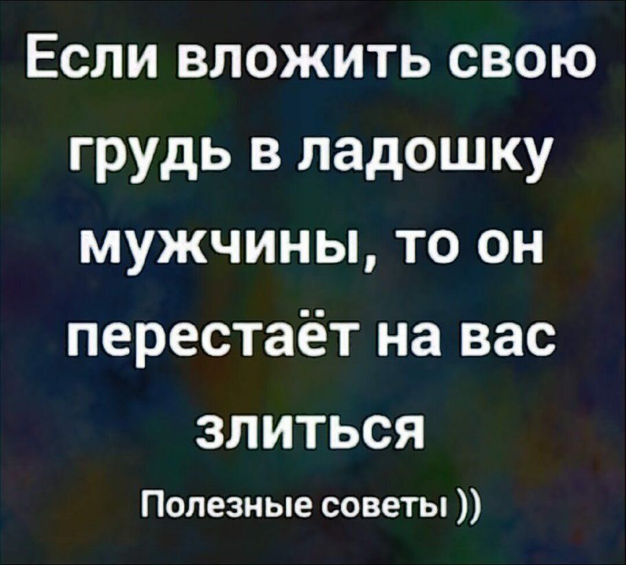 ЕСЛИ ВЛОЖИТЬ СВОЮ грудь В ладошку МУЖЧИНЫ ТО ОН перестаёт на вас ЗЛИТЬСЯ Полезные советы