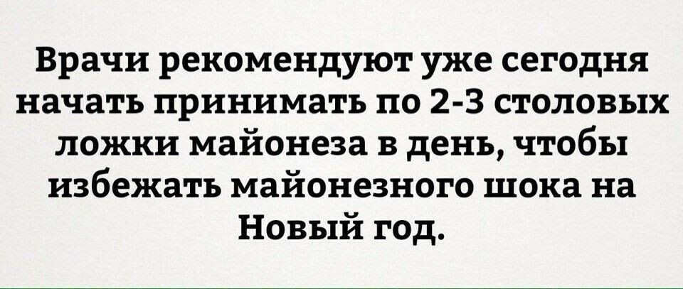 Врачи рекомендуют уже сегодня начать принимать по 23 столовых ложки майонеза в день чтобы избежать майонезного шока на Новый год