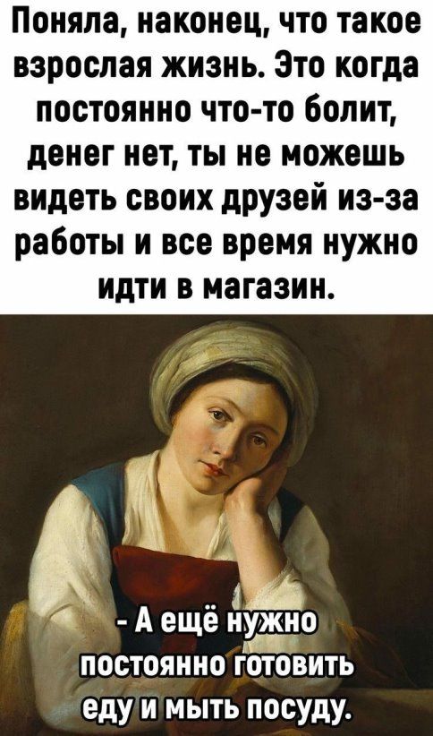 Поняла наконец что такое взрослая жизнь Это когда постоянно что то болит денег нет ты не можешь видеть своих друзей из за работы и все время нужно идти в магазин 4 А ещё нужно постоянно готовить еду и мыть посуду