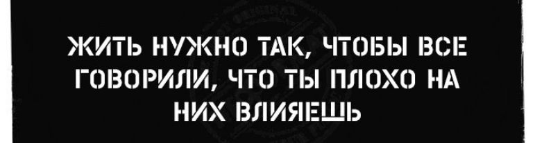 ЖИТЬ НУЖНО ТАК ЧТОБЫ ВСЕ ГОВОРИЛИ ЧТО ТЫ ПЛОХО НА НИХ ВЛИЯЕШЬ