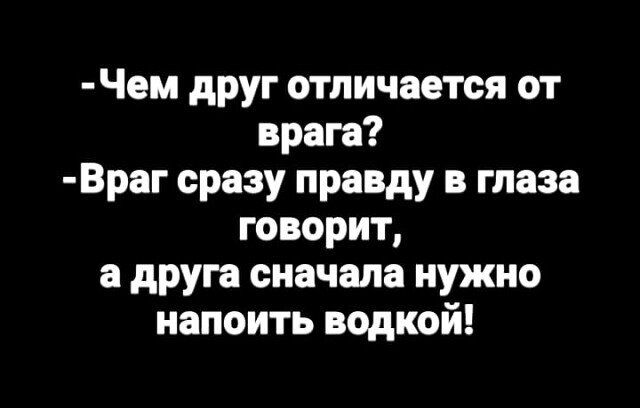 Чем друг отличается от врага Враг сразу правду глаза говорит в друга сначала нужно напоить водкой