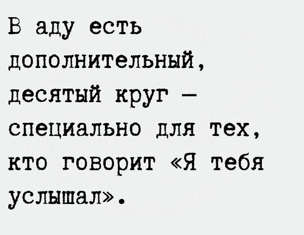 В аду есть дополнительный десятый круг специально для тех кто говорит Я тебя услышал