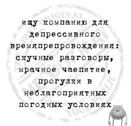 ищу компанию для депрессивного времяпрепровожденин скучные разговоры мрачное чаепитие прогулки в неблагоприятных погодных условиях_ ПГ