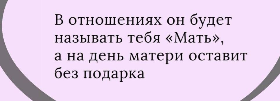 В отношениях он будет называть тебя Мать а на день матери оставит без подарка