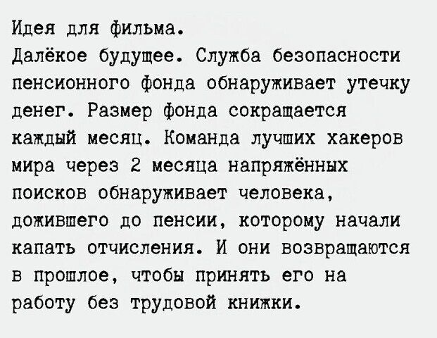 Идея для фильма далёкое будущее Служба безопасности пенсионного фонла обнаруживает утечку денег Раэиер фонда сокращается каждый месяц Команда лучших хакеров мира через 2 месяца напряжённых поисков обнаруживает человека дожиашего до пенсии которому начали капать отчисления И они возвращаются в прошлое чтобы принять его на работу без трудовой книжки