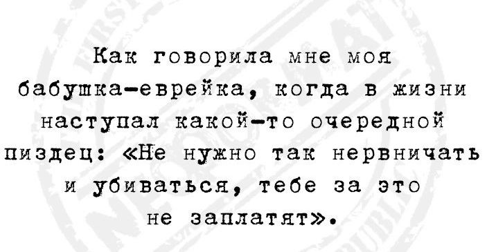 Как говорила мне мол бабушкаеврейка когда в жизни наступал какойто очередной пиздец Не нужно так нервничать и убиваться тебе за это не заплатят