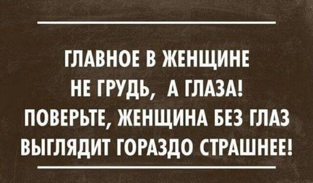 ГЛАВНОЕ В ЖЕНЩИНЕ НЕ ГРУДЬ А ГЛАЗА ПОВЕРЬТЕ ЖЕНЩИНА БЕЗ ГЛАЗ ВЫГЛЯДИТ ГОРАЗДО СТРАШНЕЕ