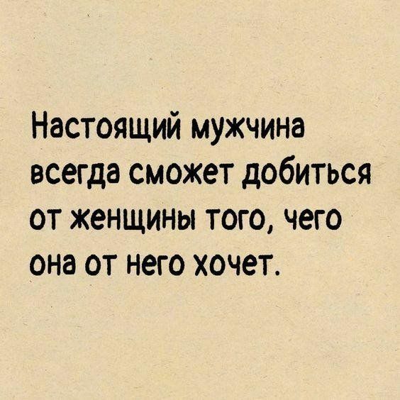 Настоящий мужчина всегда сможет добиться ОТ женщины ТОГО чего ОНЗ ОТ НЗГО ХОЧЗТ