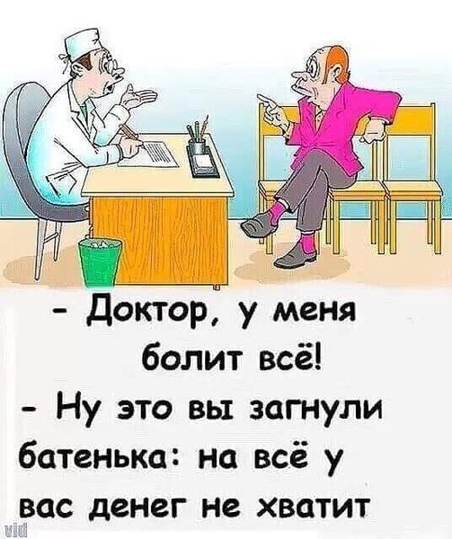 Доктор у меня болит всё Ну это вы загнули батенька на всё у вас денег не хватит