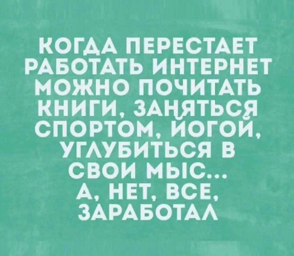 КОГАА ПЕРЕСТАЕТ РАБОТАТЬ ИНТЕРНЕТ МОЖНО ПОЧИТАТЬ КНИГИ ЗАНЯТЬСЯ СПОРТОМ ИОГОИ УГАУБИТЬСЯ В СВОИ МЫС А НЕТ ВСЕ ЗАРАБОТАА