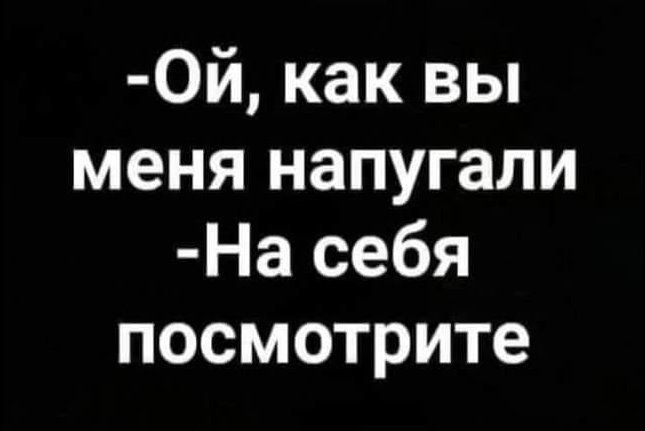 0й как вы меня напугали На себя посмотрите