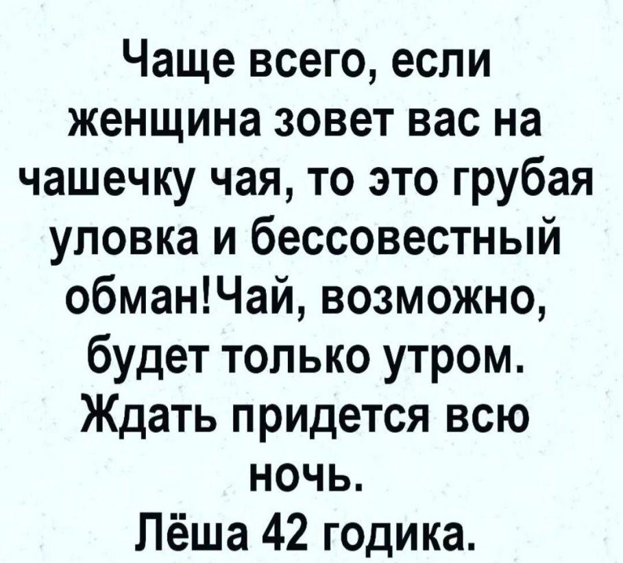 Чаще всего если женщина зовет вас на чашечку чая то это грубая уловка и бессовестный обманЧай возможно будет только утром Ждать придется всю ночь Лёша 42 годика