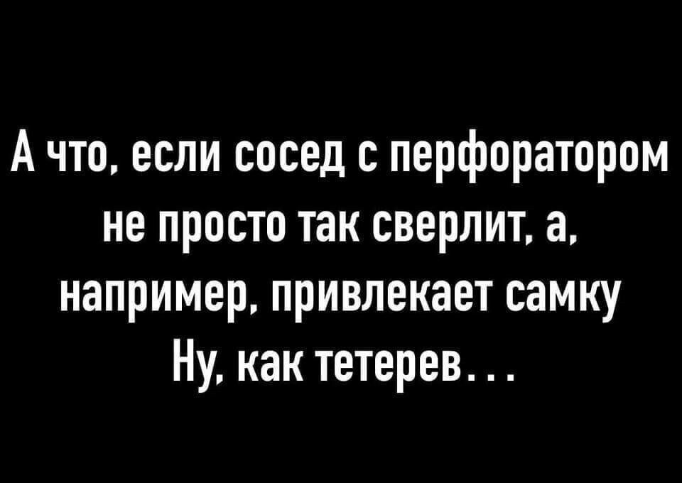 А что если сосед перфоратором не просто так сверлит а например привлекает самку Ну как тетерев