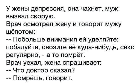 У жены депрессия она чахнет муж вызвал скорую Врач осмотрел жену и говорит мужу шёпотом Побольше внимания ей уделяйте побапуйте свозита куда нибудь секс регулярно а то помрёт Врач уехал жена спрашивает Что доктор сказал Помрёшь говорит