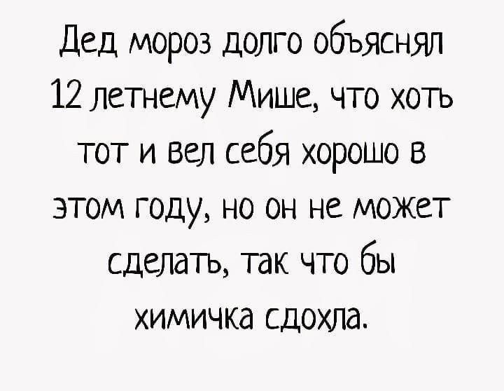 Дед мороз долго объяснял 12 летнему Мише что хоть тот и вел себя хорошо в этом году но он не может сделать так что бы химичка сдохла