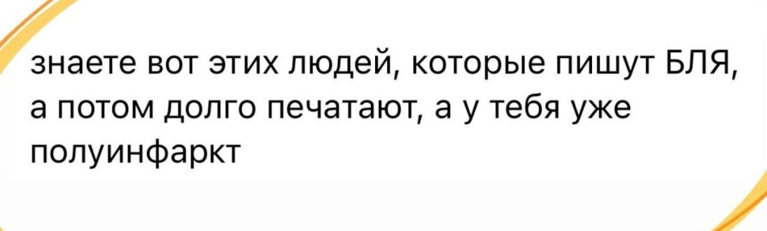 инете вот этих людей которые пишут БЛЯ а потом долго печатают а у тебя уже попуинфаркт