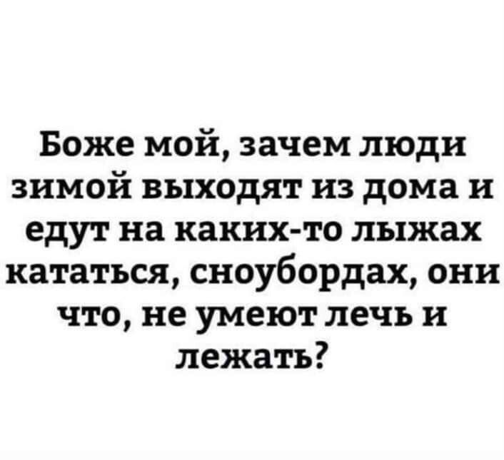 Боже мой зачем люди зимой выходят из дома и едут на каких то лыжах кататься сноубордах они что не умеют печь и лежать