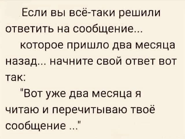 Если вы всё таки решили ответить на сообщение которое пришло два месяца назад начните свой ответ вот так Вот уже два месяца я читаю и перечитываю твоё сообщение