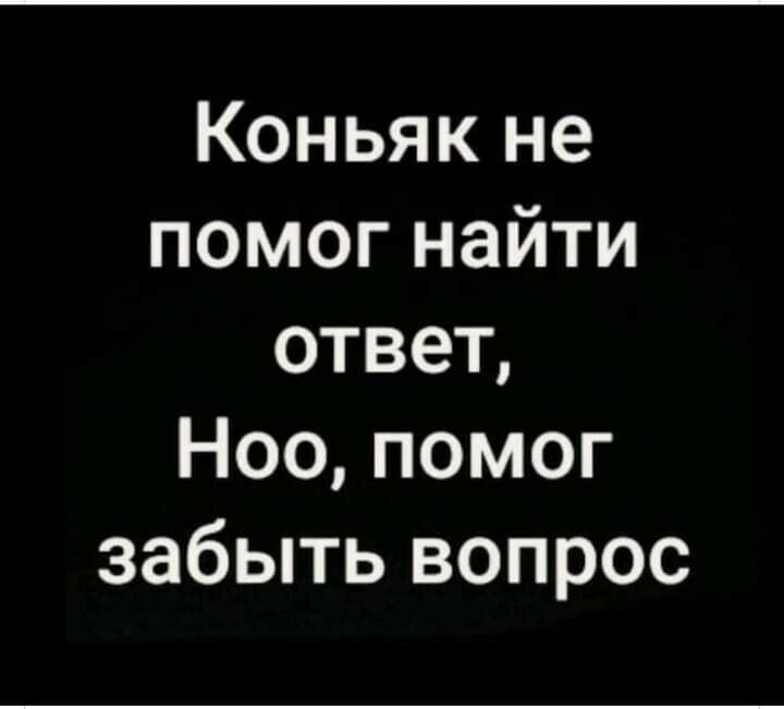 Коньяк не помог найти ответ Ноо помог забыть вопрос