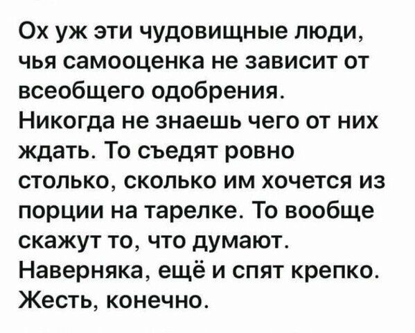 Ох уж эти чудовищные люди чья самооценка не зависит от всеобщего одобрения Никогда не знаешь чего от них ждать То съедят ровно столько сколько им хочется из порции на тарелке То вообще скажут то что думают Наверняка ещё и спят крепко Жесть конечно