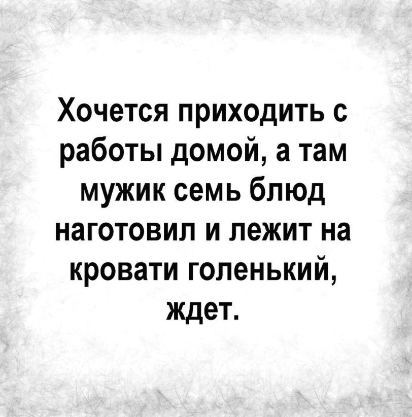 Хочется приходить с работы домой а там мужик семь блюд наготовил и лежит на кровати голенький ждет