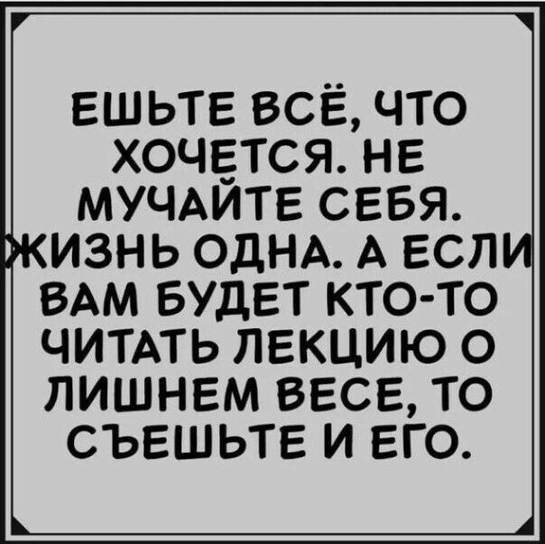 ЕШЬТЕ ВСЁ ЧТО ХОЧЕТСЯ НЕ МУЧАИТЕ СЕБЯ ИЗНЬ ОДНА А ЕСП ВАМ БУДЕТ КТО ТО ЧИТАТЬ ЛЕКЦИЮ О ЛИШНЕМ ВЕСЕ ТО СЪЕШЬТЕ И ЕГО