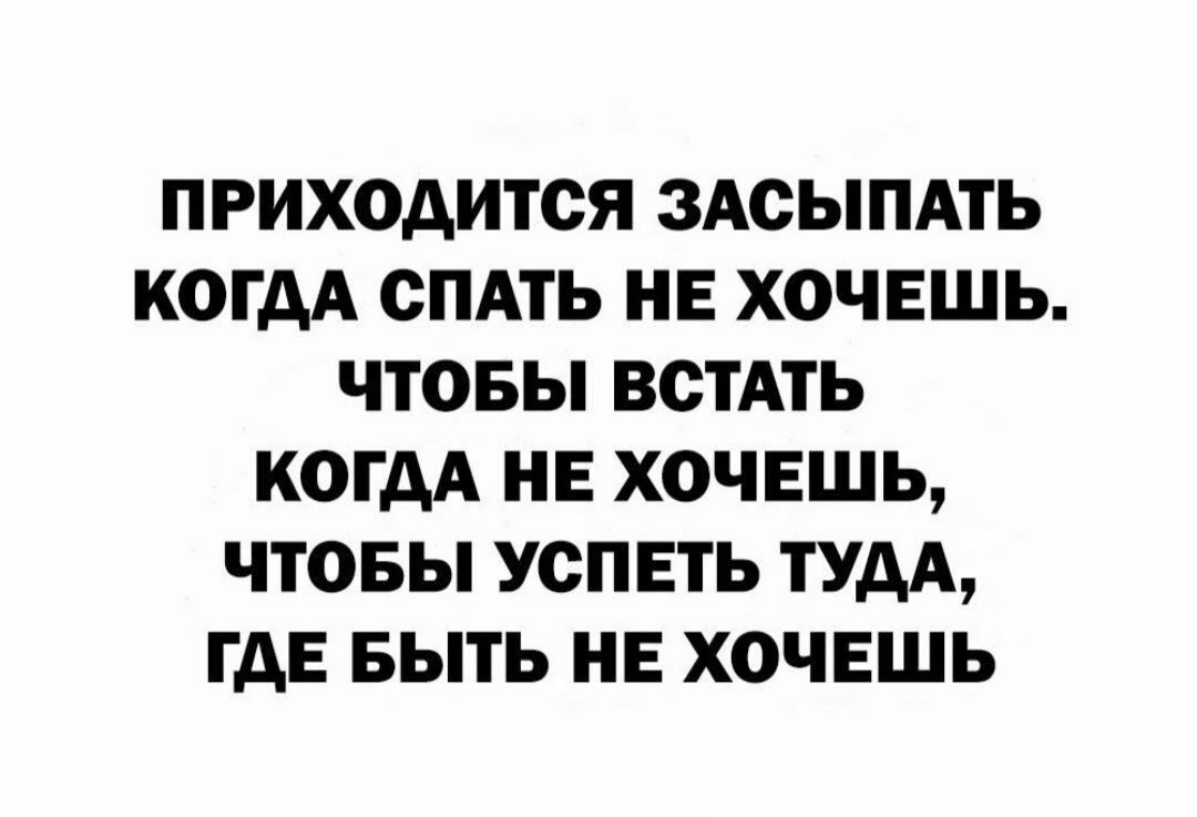 ПРИХОДИТОЯ ЗАОЫПАТЬ КОГДА СПАТЬ НЕ ХОЧЕШЬ ЧТОБЫ ВОТАТЬ КОГДА НЕ ХОЧЕШЬ ЧТОБЫ УСПЕТЬ ТУДА ГДЕ БЫТЬ НЕ ХОЧЕШЬ