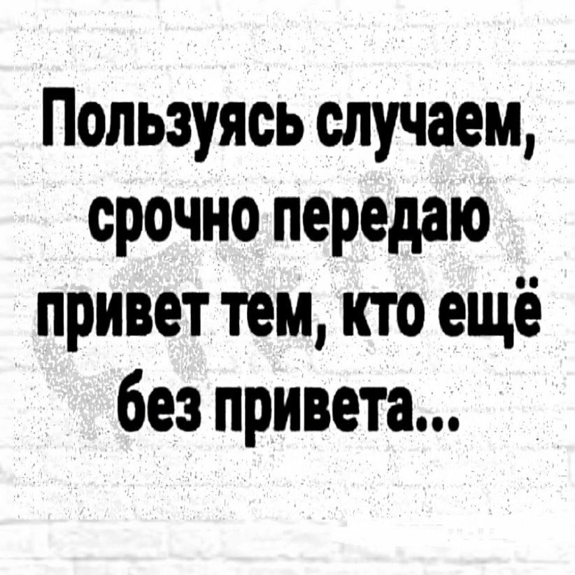 Пользуясь случаем срочно передаю привет тем кто ещё без привета