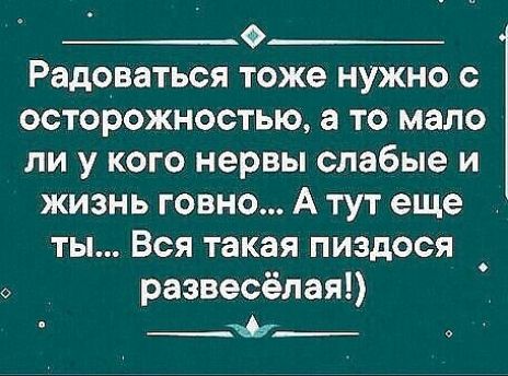 __о_ Радоваться тоже нужно с осторожностью а то мало ли у кого нервы слабые и жизнь говно А тут еще ты Вся такая пиздося развеселая А