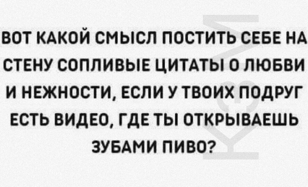 ВОТ КАКОЙ СМЫСЛ ПОСТИТЬ СЕБЕ НА СТЕНУ СОПЛИВЫЕ ЦИТАТЫ О ЛЮБВИ И НЕЖНОСТИ ЕСЛИ У ТВОИХ ПОДРУГ ЕСТЬ ВИДЕО ГДЕ ТЫ ОТКРЫВАЕШЬ ЗУБАМИ ПИВО